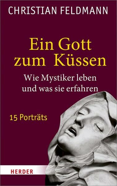 Ein Gott zum Küssen: Wie Mystiker leben und was sie erfahren - 15 Porträts