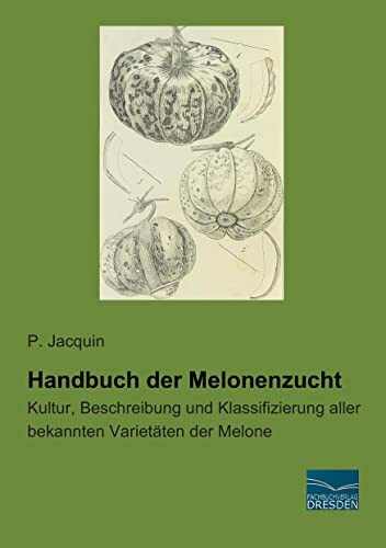 Handbuch der Melonenzucht: Kultur, Beschreibung und Klassifizierung aller bekannten Varietaeten der Melone: Kultur, Beschreibung und Klassifizierung aller bekannten Varietäten der Melone