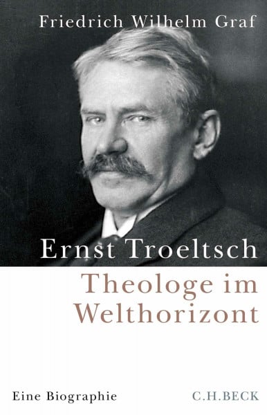 Ernst Troeltsch: Theologe im Welthorizont. Eine Biographie