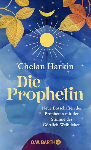 Die Prophetin: Neue Botschaften des Propheten mit der Stimme des Göttlich-Weiblichen | Die Fortschreibung von Khalil Gibrans »Der Prophet« aus weiblicher Sicht