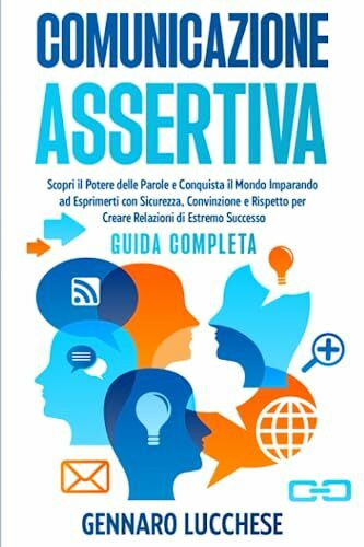 Comunicazione Assertiva: Scopri il Potere delle Parole e Conquista il Mondo Imparando ad Esprimerti con Sicurezza, Convinzione e Rispetto per Creare Relazioni di Estremo Successo (Guida Completa)