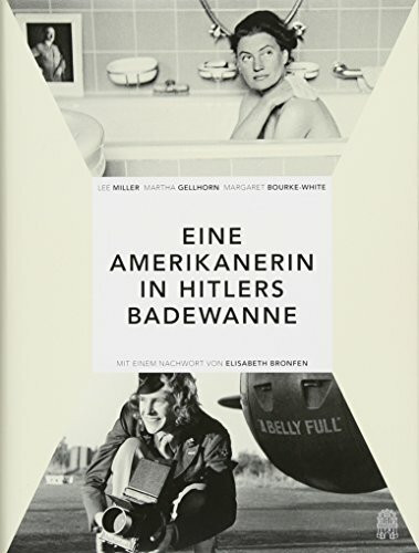 Eine Amerikanerin in Hitlers Badewanne: Drei Frauen berichten über den Krieg: Martha Gellhorn, Lee Miller, Margaret Bourke-White