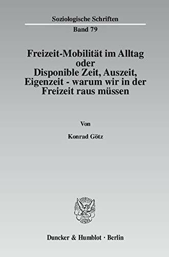 Freizeit-Mobilität im Alltag oder Disponible Zeit, Auszeit, Eigenzeit - warum wir in der Freizeit raus müssen.: Dissertationsschrift (Soziologische Schriften)