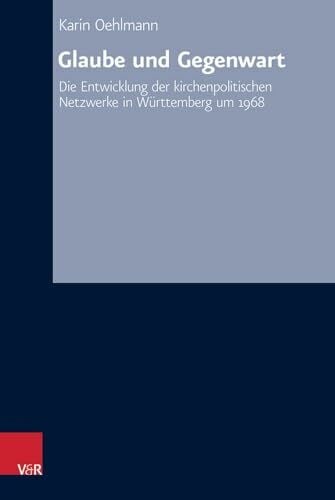 Glaube und Gegenwart: Die Entwicklung der kirchenpolitischen Netzwerke in Württemberg um 1968 (Arbeiten zur Kirchlichen Zeitgeschichte) (Arbeiten zur ... Reihe B: Darstellungen, Band 62)