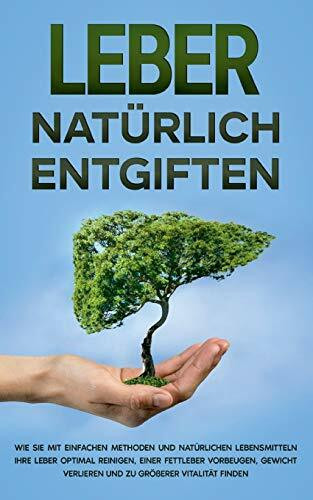 Leber natürlich entgiften: Wie Sie mit einfachen Methoden und natürlichen Lebensmitteln Ihre Leber optimal reinigen, einer Fettleber vorbeugen, Gewicht verlieren und zu größerer Vitalität finden