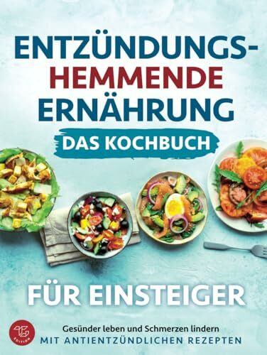 Entzündungshemmende Ernährung - Das Kochbuch für Einsteiger: Gesünder leben und Schmerzen lindern mit antientzündlichen Rezepten