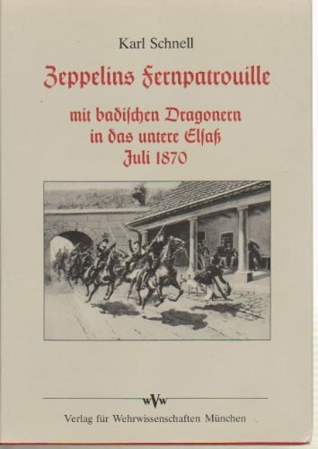 Zeppelins Fernpatrouille. Mit badischen Dragonern in das untere Elsaß Juli 1870
