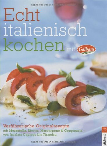 Echt italienisch kochen mit Galbani. Verführerische Originalrezepte mit Mozarella, Ricotta, Mascarpone und Gorgonzola