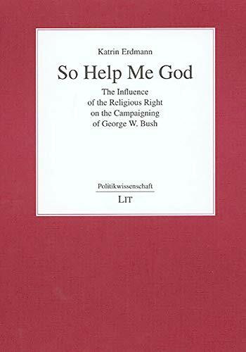 So Help Me God: The Influence of the Relogious Right on the Campaigning of George W. Bush: The Influence of the Religious Right on the Campaigning of George W. Bush