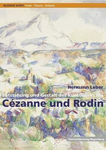 Entstehung und Gestalt des Kunstwerks bei Cézanne und Rodin (Bildende Kunst: Praxis, Theorie, Didaktik, Band 3)
