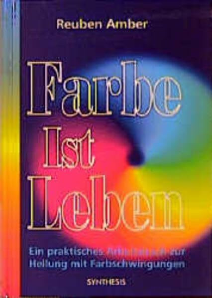 Farbe ist Leben: Ein praktisches Arbeitsbuch zur Heilung mit Farbschwingungen