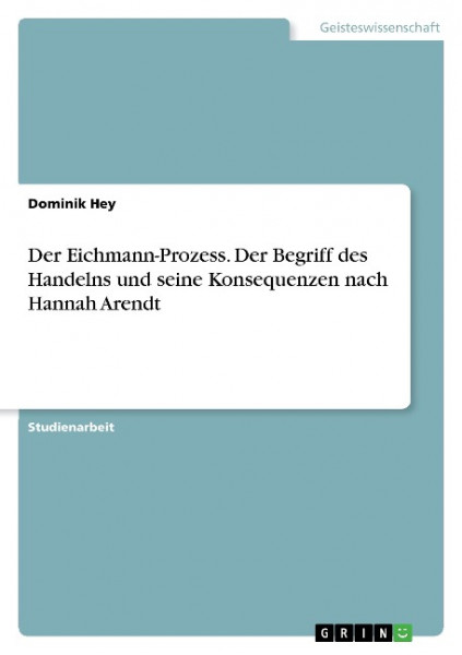 Der Eichmann-Prozess. Der Begriff des Handelns und seine Konsequenzen nach Hannah Arendt