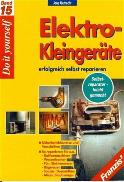 Elektro-Kleingeräte erfolgreich selbst reparieren: Sicherheitshinweise und Vorschriften: So reparieren Sie u.a.: Kaffeemaschinen, Wasserkocher, Fön, ... Bügeleisen, Toaster, Mixer, Staubsauger