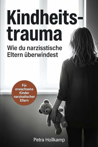 Kindheitstrauma: Wie du die emotionalen Wunden narzisstischer Eltern überwindest, aufhörst dich selbst zu sabotieren und deinen Selbstwert zurückgewinnst