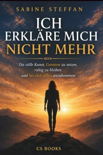 ICH ERKLÄRE MICH NICHT MEHR: Die stille Kunst, Grenzen zu setzen, ruhig zu bleiben und bei sich selbst anzukommen