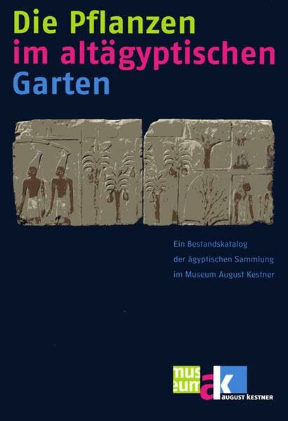 Die Pflanzen im altägyptischen Garten: Ein Bestandskatalog der ägyptischen Sammlung im Museum August Kestner