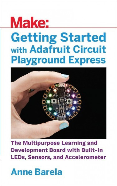 Getting Started with Adafruit Circuit Playground Express: The Multipurpose Learning and Development Board with Built-In Leds, Sensors, and Acceleromet