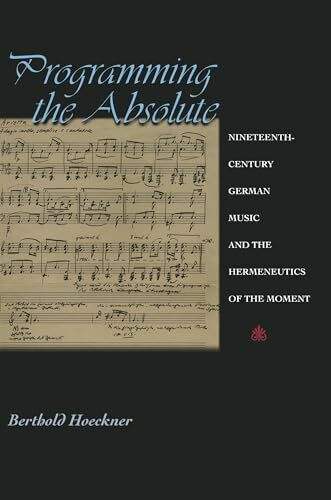 Programming the Absolute: Nineteenth-Century German Music and the Hermeneutics of the Moment