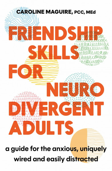 Friendship Skills for Neurodivergent Adults: A Guide for the Anxious, Uniquely Wired and Easily Distracted