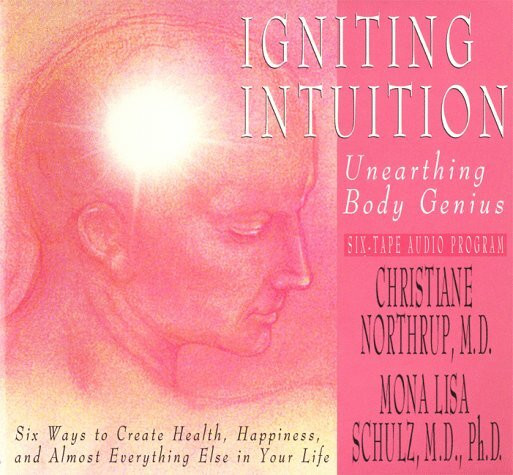 Igniting Intuition: Unearthing Body Genius : Six Ways to Create Health, Happiness, and Almost Everyting Else in Your Life: Six Ways to Create Health, Happiness and Almost Everything Else in Your Life