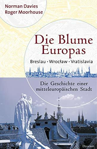 Die Blume Europas. Breslau - Wroclaw - Vratislava. Die Geschichte einer mitteleuropäischen Stadt