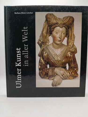 Ulmer Kunst in aller Welt: Plastische Bildwerke des 15. und 16. Jahrhunderts