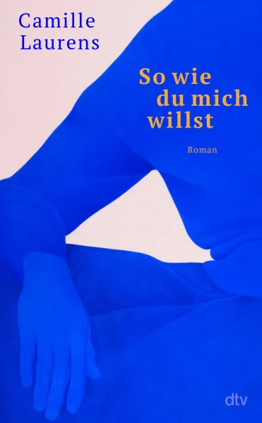 So wie du mich willst: Roman | »Vielleicht ist Camille Laurens die amtierende Königin der Autofiktion.« Daniela Dröscher
