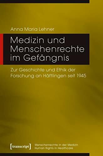 Medizin und Menschenrechte im Gefängnis: Zur Geschichte und Ethik der Forschung an Häftlingen seit 1945 (Menschenrechte in der Medizin / Human Rights in Healthcare)