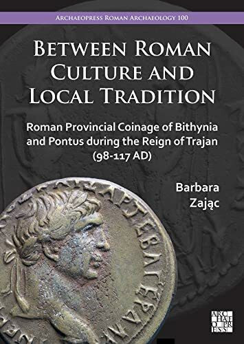 Between Roman Culture and Local Tradition: Roman Provincial Coinage of Bithynia and Pontus During the Reign of Trajan (98-117 AD) (Archaeopress Roman Archaeology, 100)