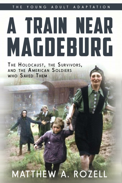 A Train Near Magdeburg (The Young Adult Adaptation): The Holocaust, the Survivors, and the American Soldiers who Saved Them