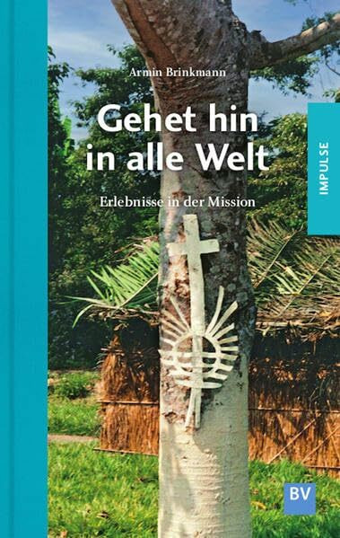 Gehet hin in alle Welt: Erlebnisse in der Mission