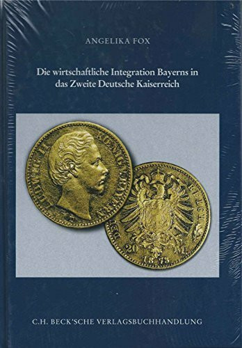 Die wirtschaftliche Integration Bayerns in das Zweite Deutsche Kaiserreich: Studien zu den wirtschaftspolitischen Spielräumen eines deutschen Mittelstaates zwischen 1862 und 1875