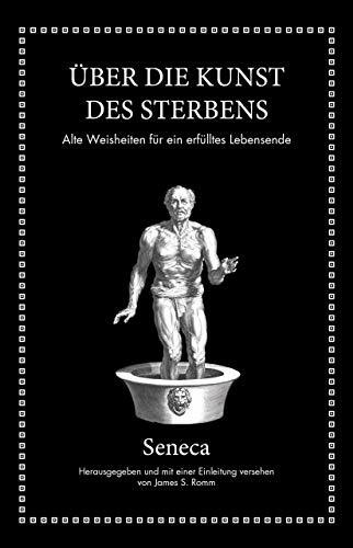 Seneca: Über die Kunst des Sterbens: Alte Weisheiten für ein erfülltes Lebensende