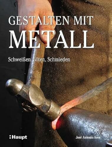 Gestalten mit Metall: Schweissen, Löten, Schmieden: Schweißen, Löten, Schmieden Gestalten mit Metall: Schweissen, Löten, Schmieden: Schweißen, Löten, Schmieden
