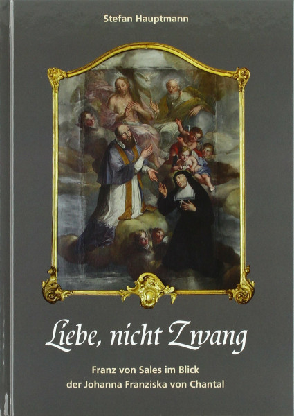Liebe, nicht Zwang. Franz von Sales im Blick der Johanna Franziska von Chantal