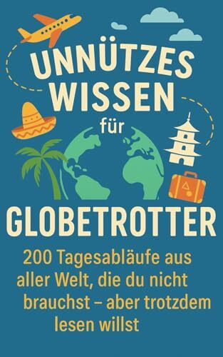 Unnützes Wissen für Globetrotter: 200 Tagesabläufe aus aller Welt, die du nicht brauchst – aber trotzdem lesen willst