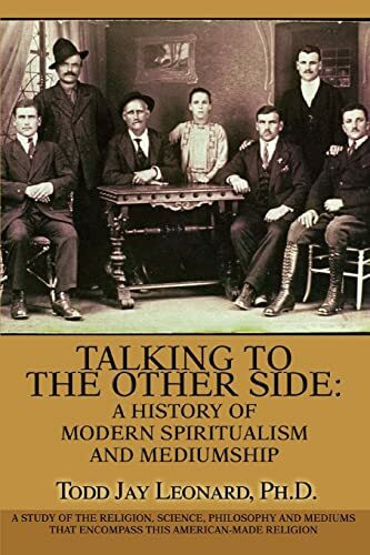 Talking to the Other Side: A History of Modern Spiritualism and Mediumship: A Study of the Religion, Science, Philosophy and Mediums that Encompass this American-Made Religion