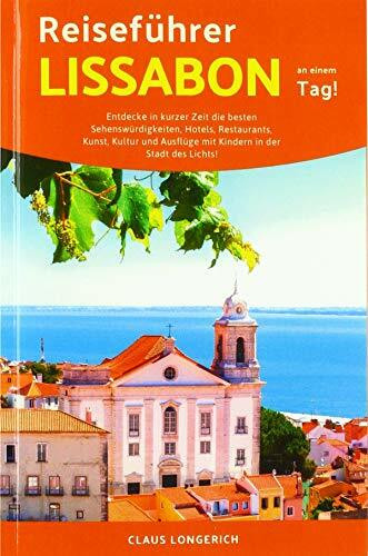 Reiseführer Lissabon an einem Tag!: Entdecke in kurzer Zeit die besten Sehenswürdigkeiten, Hotels, Restaurants, Kunst, Kultur und Ausflüge mit Kindern in der Stadt des Lichts!