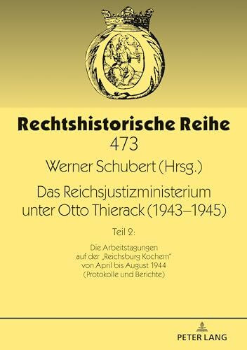 Das Reichsjustizministerium unter Otto Thierack (1943–1945): Teil 2: Die Arbeitstagungen auf der «Reichsburg Kochem» von April bis August 1944 ... Berichte) (Rechtshistorische Reihe, Band 473)