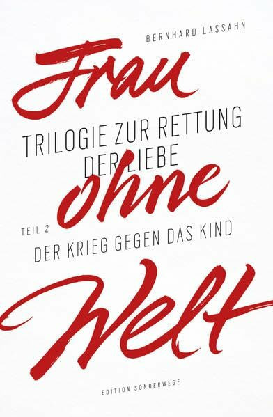 Frau ohne Welt: Trilogie zur Rettung der Liebe von Bernhard Lassahn. Teil 2: Der Krieg gegen das Kind