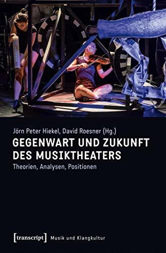 Gegenwart und Zukunft des Musiktheaters: Theorien, Analysen, Positionen (Musik und Klangkultur)