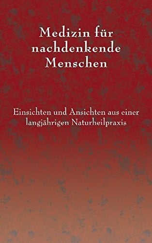 Medizin für nachdenkende Menschen: Einsichten und Ansichten aus einer langjährigen Naturheilpraxis
