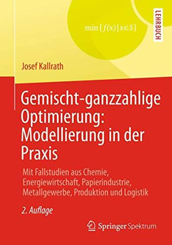 Gemischt-ganzzahlige Optimierung: Modellierung in der Praxis: Mit Fallstudien aus Chemie, Energiewirtschaft, Papierindustrie, Metallgewerbe, Produktion und Logistik
