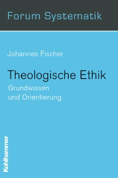 Theologische Ethik: Grundwissen und Orientierung (Forum Systematik: Beiträge zur Dogmatik, Ethik und ökumenischen Theologie, 11, Band 11)