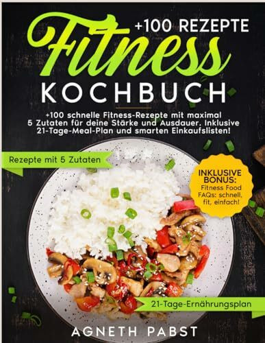 Fitness Kochbuch: +100 schnelle Fitness-Rezepte mit maximal 5 Zutaten für deine Stärke und Ausdauer. Inklusive 21-Tage-Meal-Plan und smarten Einkaufslisten!