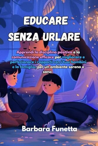 Educare senza urlare: Apprendi la disciplina positiva e la comunicazione efficace per migliorare e perfezionare i rapporti con i tuoi bambini e la famiglia, per un ambiente socievole, sereno e sano