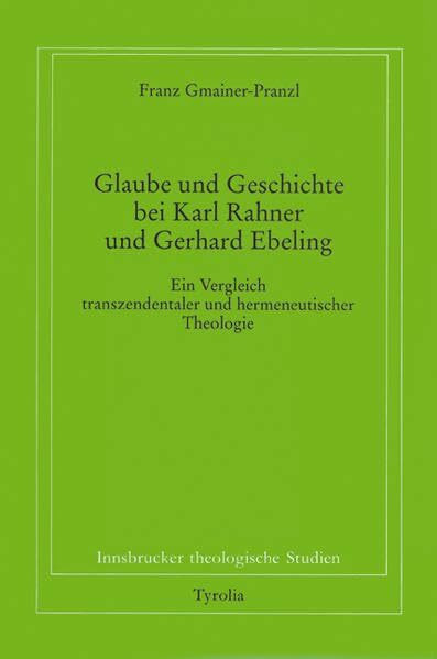 Glaube und Geschichte bei Karl Rahner und Gerhard Ebeling: Ein Vergleich transzendentaler und hermeneutischer Theologie (Innsbrucker theologische Studien)