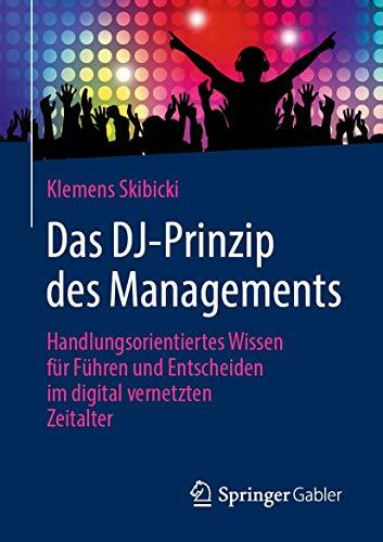 Das DJ-Prinzip des Managements: Handlungsorientiertes Wissen für Führen und Entscheiden im digital vernetzten Zeitalter Das DJ-Prinzip des Managements: Handlungsorientiertes Wissen für Führen und Entscheiden im digital vernetzten Zeitalter