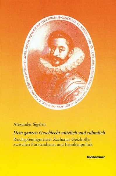 Dem ganzen Geschlecht nützlich und rühmlich: Reichspfennigmeister Zacharias Geizkofler zwischen Fürstendienst und Familienpolitik (Veröffentlichungen ... Reihe B: Forschungen, 171, Band 171)