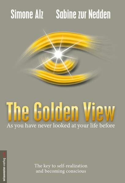 The Golden View: As you have never looked at your life before - The key to self-realization and becoming conscious